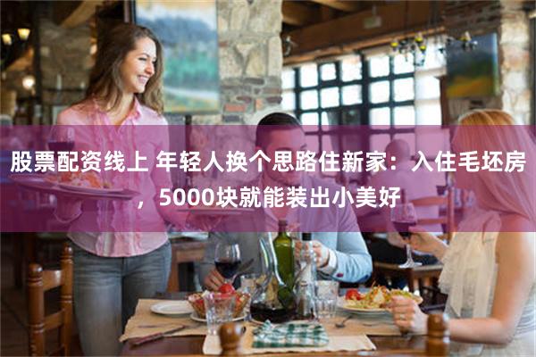 股票配资线上 年轻人换个思路住新家:入住毛坯房,5000块就能装出小美好