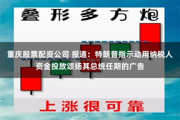 重庆股票配资公司 报道：特朗普指示动用纳税人资金投放颂扬其总统任期的广告