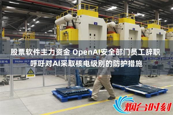 股票软件主力资金 OpenAI安全部门员工辞职 呼吁对AI采取核电级别的防护措施