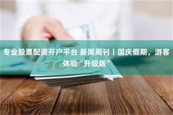 专业股票配资开户平台 新闻周刊丨国庆假期，游客体验“升级版”
