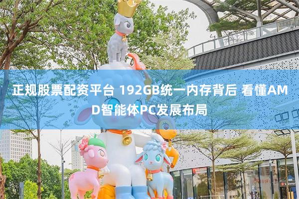 正规股票配资平台 192GB统一内存背后 看懂AMD智能体PC发展布局