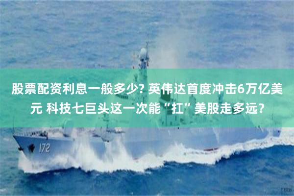 股票配资利息一般多少? 英伟达首度冲击6万亿美元 科技七巨头这一次能“扛”美股走多远？