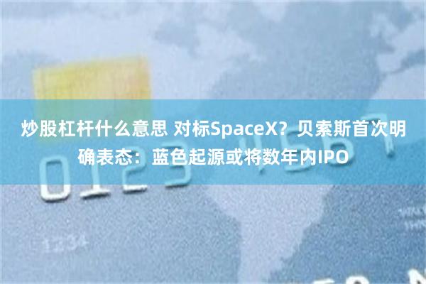炒股杠杆什么意思 对标SpaceX？贝索斯首次明确表态：蓝色起源或将数年内IPO