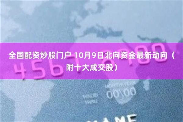全国配资炒股门户 10月9日北向资金最新动向（附十大成交股）