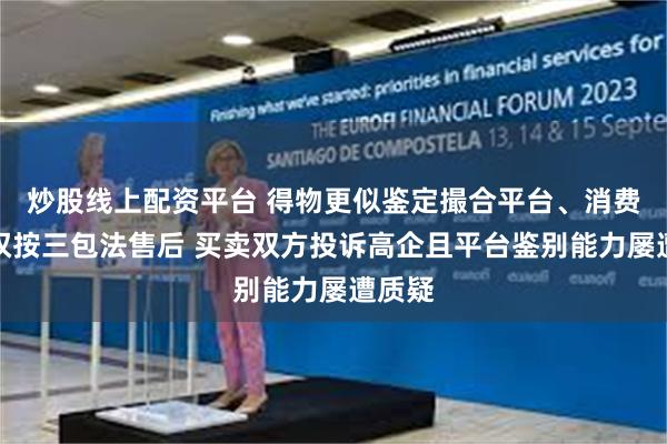 炒股线上配资平台 得物更似鉴定撮合平台、消费者无权按三包法售后 买卖双方投诉高企且平台鉴别能力屡遭质疑