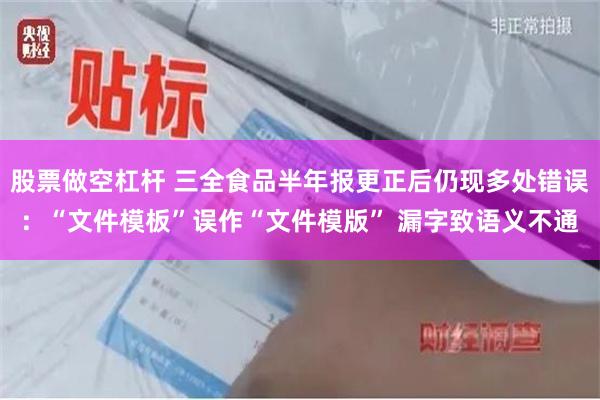 股票做空杠杆 三全食品半年报更正后仍现多处错误：“文件模板”误作“文件模版” 漏字致语义不通
