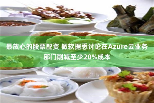 最放心的股票配资 微软据悉讨论在Azure云业务部门削减至少20%成本