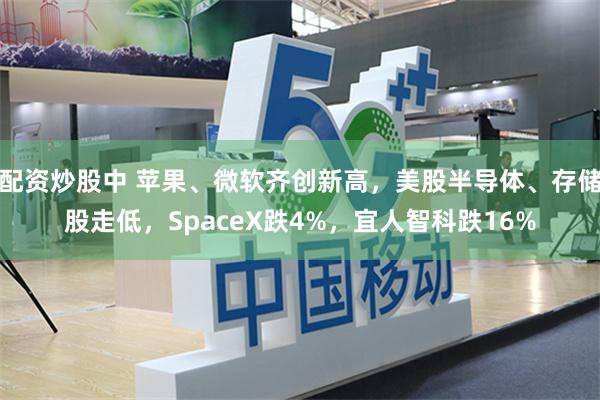 配资炒股中 苹果、微软齐创新高，美股半导体、存储股走低，SpaceX跌4%，宜人智科跌16%