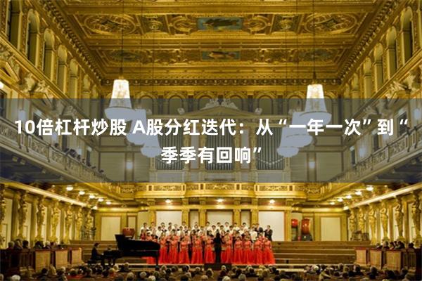 10倍杠杆炒股 A股分红迭代：从“一年一次”到“季季有回响”