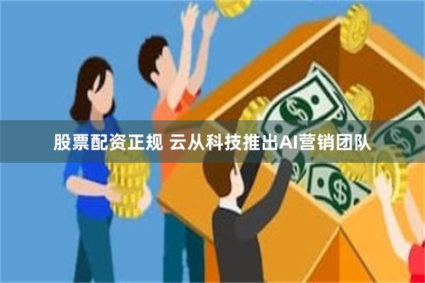 股票配资正规 云从科技推出AI营销团队