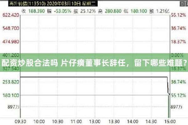 配资炒股合法吗 片仔癀董事长辞任，留下哪些难题？