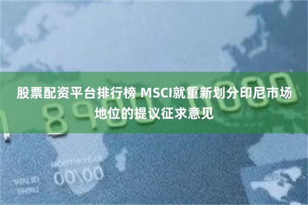 股票配资平台排行榜 MSCI就重新划分印尼市场地位的提议征求意见