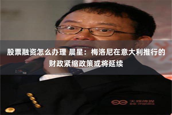 股票融资怎么办理 晨星：梅洛尼在意大利推行的财政紧缩政策或将延续