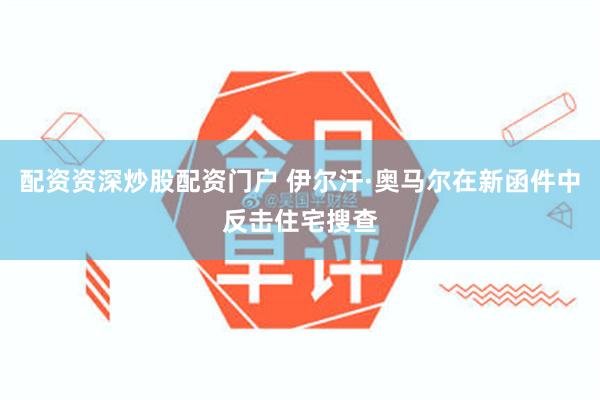 配资资深炒股配资门户 伊尔汗·奥马尔在新函件中反击住宅搜查