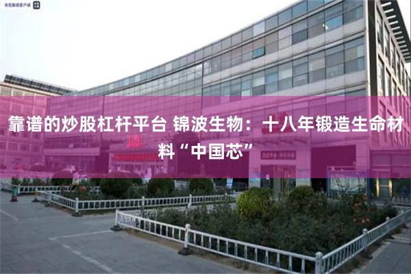 靠谱的炒股杠杆平台 锦波生物:十八年锻造生命材料“中国芯”