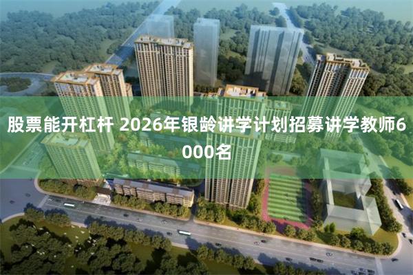 股票能开杠杆 2026年银龄讲学计划招募讲学教师6000名