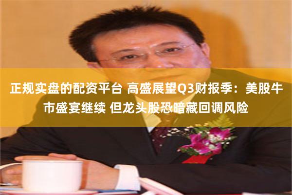 正规实盘的配资平台 高盛展望Q3财报季：美股牛市盛宴继续 但龙头股恐暗藏回调风险