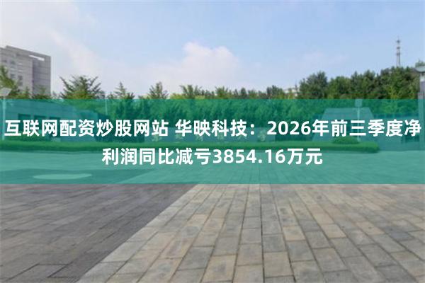 互联网配资炒股网站 华映科技:2026年前三季度净利润同比减亏3854.16万元