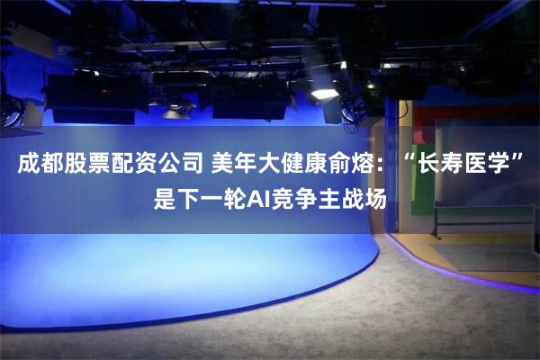 成都股票配资公司 美年大健康俞熔：“长寿医学”是下一轮AI竞争主战场