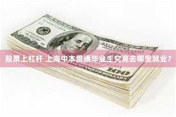 股票上杠杆 上海中本贯通毕业生究竟去哪里就业？