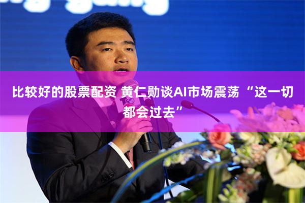 比较好的股票配资 黄仁勋谈AI市场震荡 “这一切都会过去”