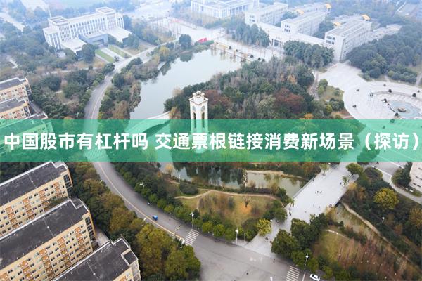 中国股市有杠杆吗 交通票根链接消费新场景（探访）