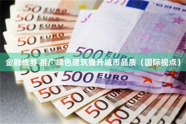 金融债券 推广绿色建筑提升城市品质（国际视点）