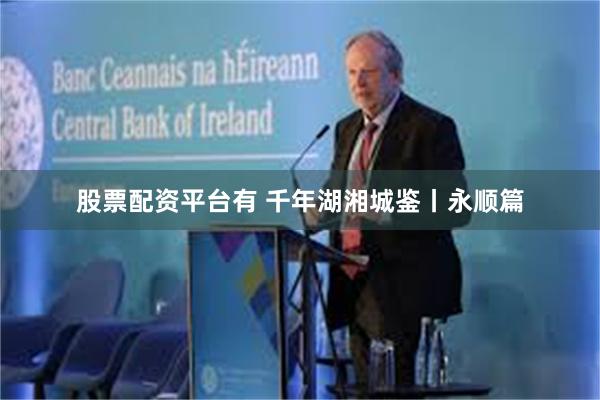 股票配资平台有 千年湖湘城鉴丨永顺篇